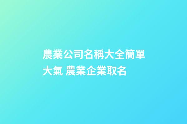 農業公司名稱大全簡單大氣 農業企業取名